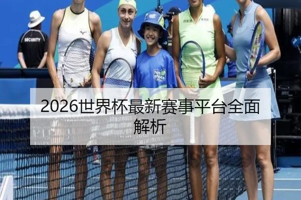 2026世界杯最新赛事平台全面解析