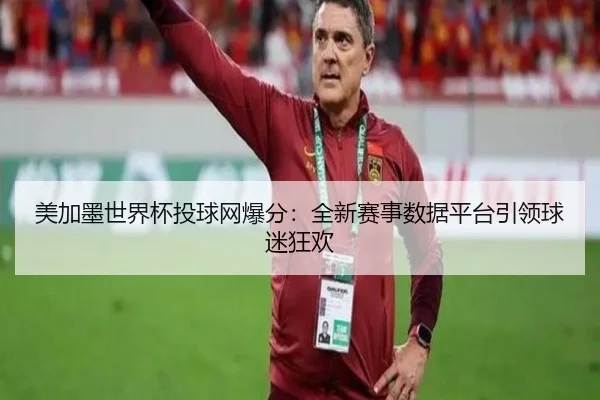 美加墨世界杯投球网爆分：全新赛事数据平台引领球迷狂欢
