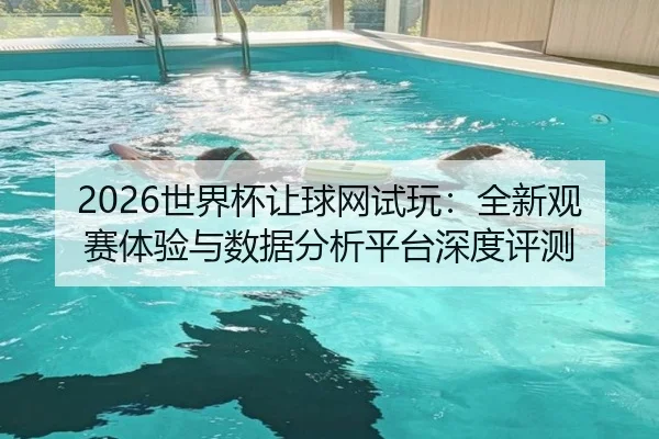 2026世界杯让球网试玩：全新观赛体验与数据分析平台深度评测