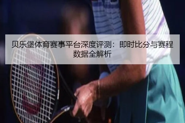 贝乐堡体育赛事平台深度评测:即时比分与赛程数据全解析