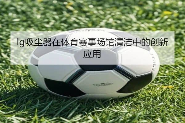 lg吸尘器在体育赛事场馆清洁中的创新应用
