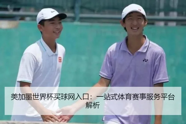 美加墨世界杯买球网入口:一站式体育赛事服务平台解析